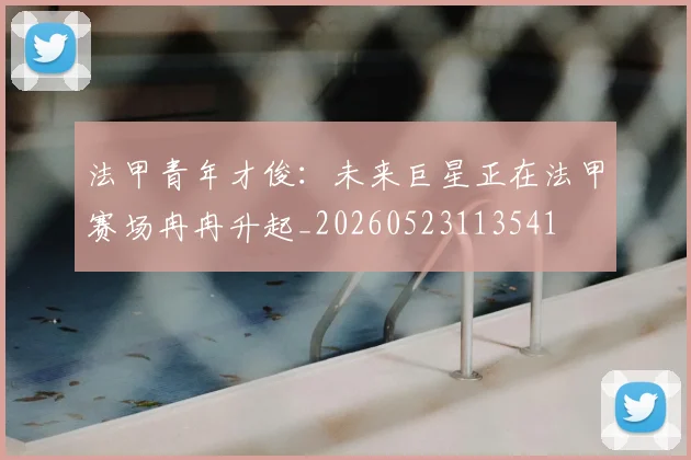 法甲青年才俊:未来巨星正在法甲赛场冉冉升起_20260523113541