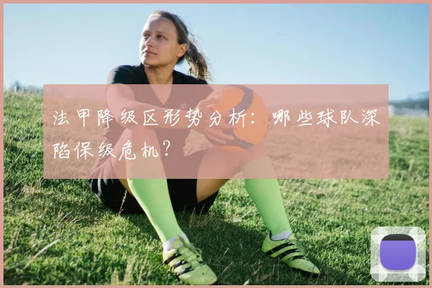 法甲降级区形势分析：哪些球队深陷保级危机？