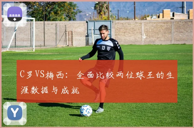 C罗VS梅西：全面比较两位球王的生涯数据与成就