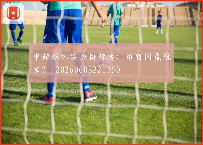 中超球队实力排行榜：谁将问鼎冠军？_20260603221350