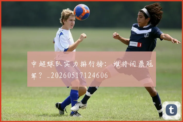 中超球队实力排行榜:谁将问鼎冠军?_20260517124606