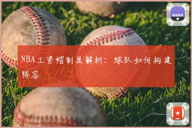 NBA工资帽制度解析：球队如何构建阵容