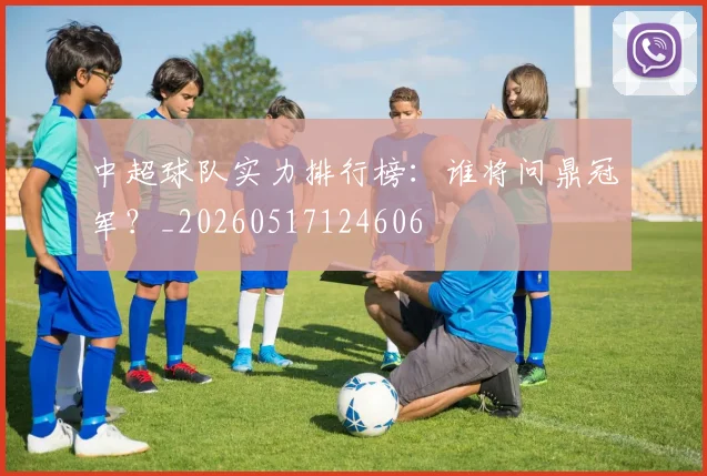中超球队实力排行榜:谁将问鼎冠军?_20260517124606
