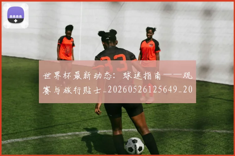 世界杯最新动态：球迷指南——观赛与旅行贴士_20260526125649_20260607160537