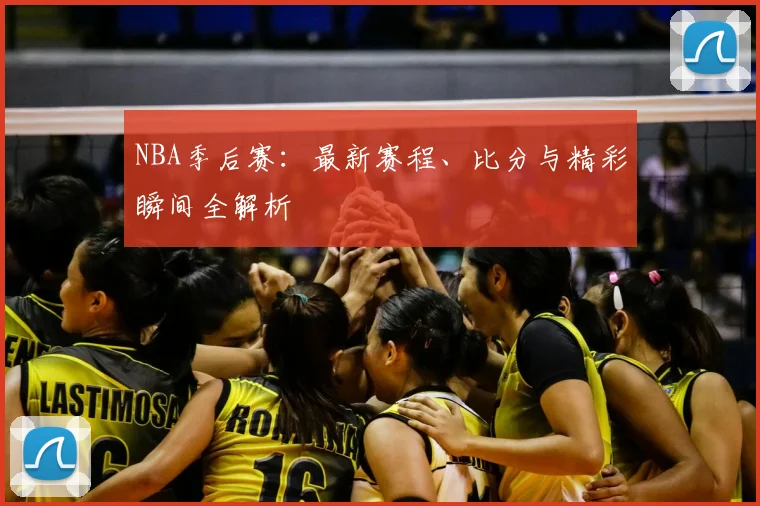 NBA季后赛：最新赛程、比分与精彩瞬间全解析