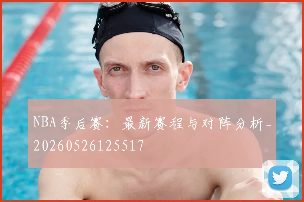 NBA季后赛：最新赛程与对阵分析_20260526125517