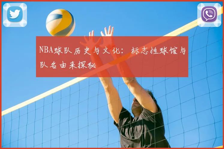 NBA球队历史与文化:标志性球馆与队名由来探秘