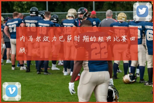 内马尔效力巴萨时期的经典比赛回顾