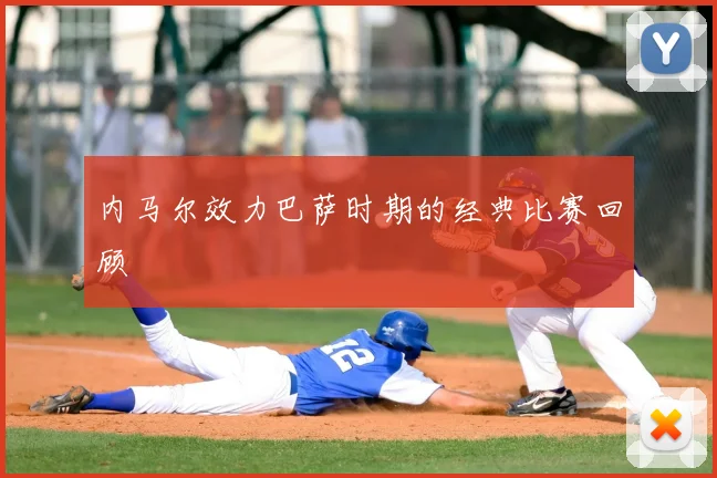 内马尔效力巴萨时期的经典比赛回顾